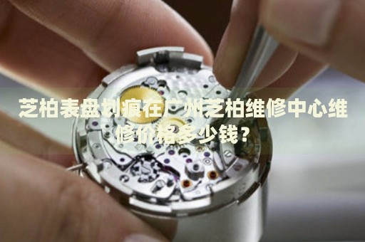 芝柏表盤劃痕在廣州芝柏維修中心維修價格多少錢？