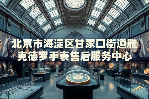 北京市海淀區(qū)甘家口街道雅克德羅手表售后服務(wù)中心