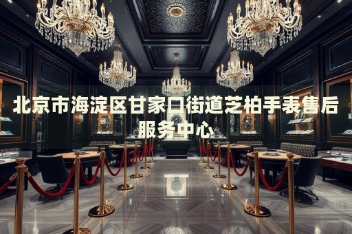 北京市海淀區(qū)甘家口街道芝柏手表售后服務中心