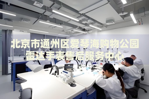 北京市通州區(qū)愛琴海購物公園雷達手表售后服務中心