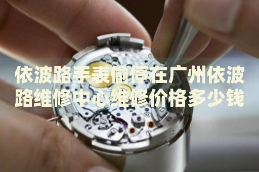 依波路手表偷停在廣州依波路維修中心維修價(jià)格多少錢？