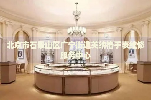 北京市石景山區(qū)廣寧街道英納格手表維修服務(wù)中心