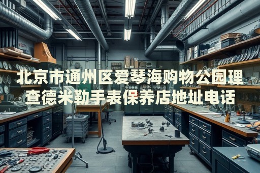 北京市通州區(qū)愛琴海購物公園理查德米勒手表保養(yǎng)店地址電話