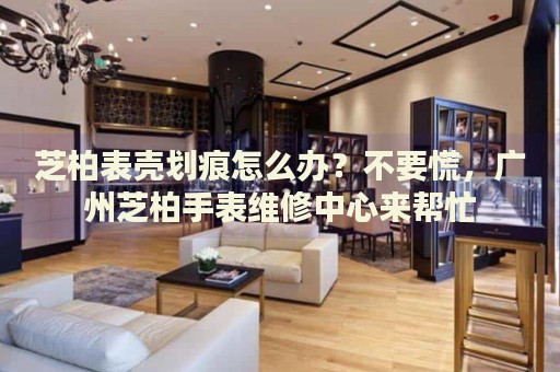 芝柏表殼劃痕怎么辦？不要慌，廣州芝柏手表維修中心來幫忙