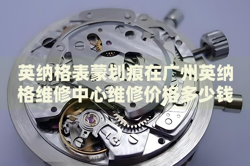 英納格表蒙劃痕在廣州英納格維修中心維修價(jià)格多少錢(qián)？