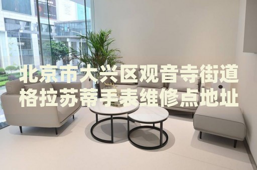 北京市大興區(qū)觀音寺街道格拉蘇蒂手表維修點地址電話查詢