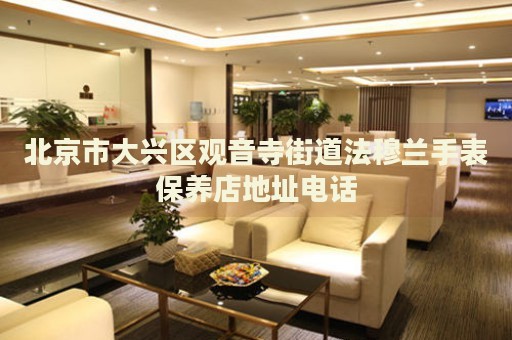 北京市大興區(qū)觀音寺街道法穆蘭手表保養(yǎng)店地址電話