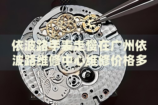 依波路手表走慢在廣州依波路維修中心維修價(jià)格多少錢？
