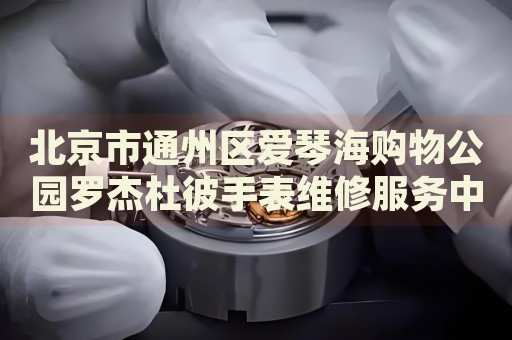北京市通州區(qū)愛琴海購(gòu)物公園羅杰杜彼手表維修服務(wù)中心