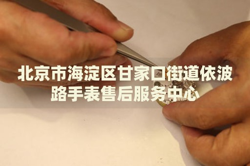 北京市海淀區(qū)甘家口街道依波路手表售后服務(wù)中心