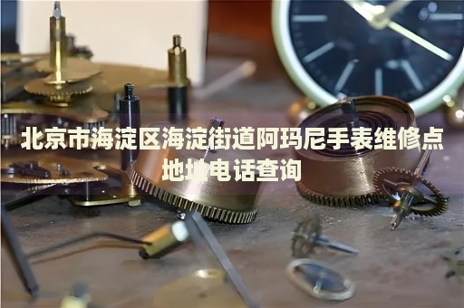 北京市海淀區(qū)海淀街道阿瑪尼手表維修點(diǎn)地址電話查詢