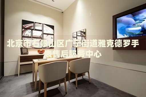 北京市石景山區(qū)廣寧街道雅克德羅手表售后服務(wù)中心