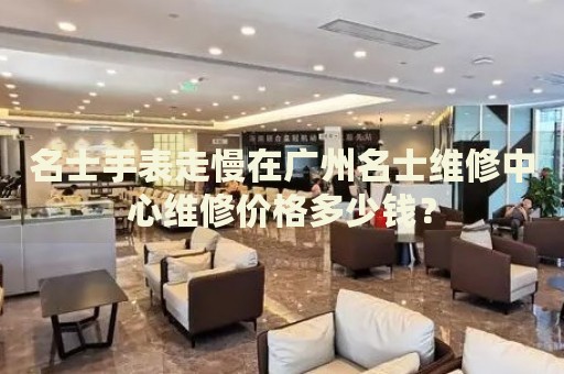 名士手表走慢在廣州名士維修中心維修價(jià)格多少錢？