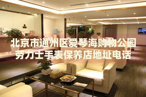 北京市通州區(qū)愛琴海購物公園勞力士手表保養(yǎng)店地址電話