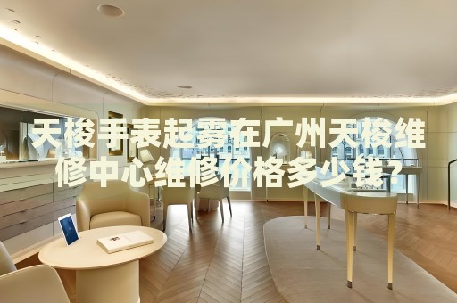天梭手表起霧在廣州天梭維修中心維修價格多少錢？