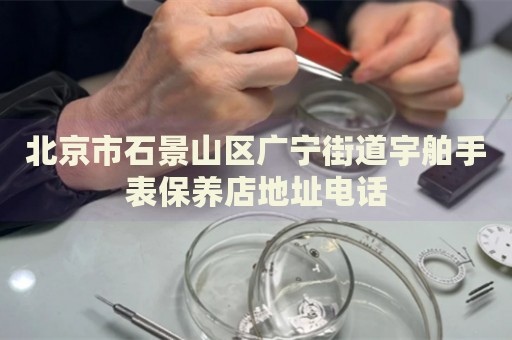 北京市石景山區(qū)廣寧街道宇舶手表保養(yǎng)店地址電話