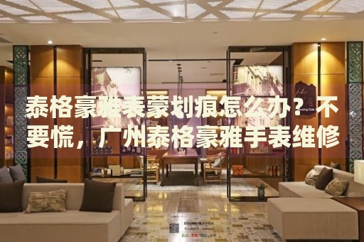 泰格豪雅表蒙劃痕怎么辦？不要慌，廣州泰格豪雅手表維修中心來幫忙