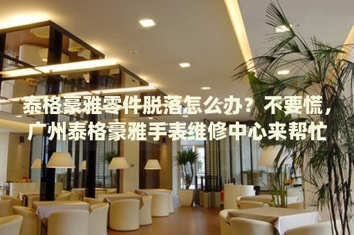 泰格豪雅零件脫落怎么辦？不要慌，廣州泰格豪雅手表維修中心來幫忙