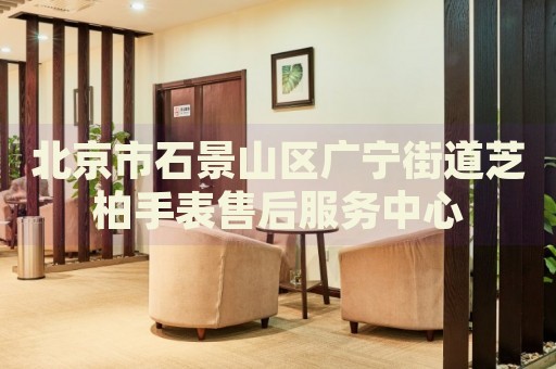 北京市石景山區(qū)廣寧街道芝柏手表售后服務(wù)中心