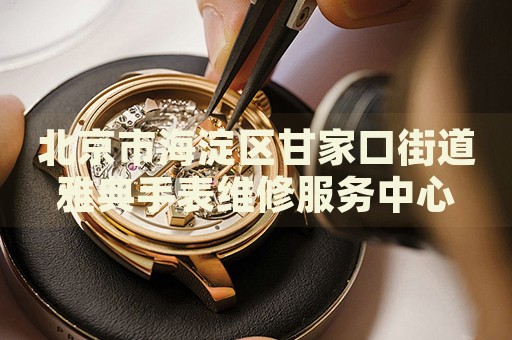 北京市海淀區(qū)甘家口街道雅典手表維修服務(wù)中心