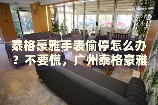 泰格豪雅手表偷停怎么辦？不要慌，廣州泰格豪雅手表維修中心來幫忙