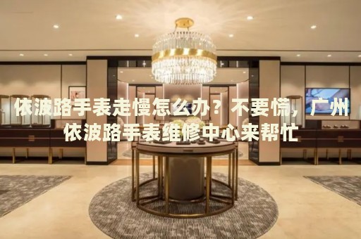依波路手表走慢怎么辦？不要慌，廣州依波路手表維修中心來幫忙