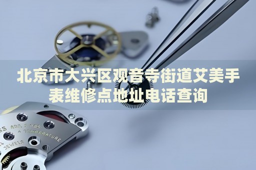 北京市大興區(qū)觀音寺街道艾美手表維修點(diǎn)地址電話查詢