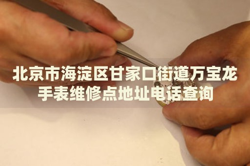 北京市海淀區(qū)甘家口街道萬(wàn)寶龍手表維修點(diǎn)地址電話查詢