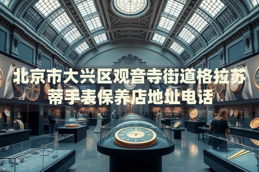北京市大興區(qū)觀音寺街道格拉蘇蒂手表保養(yǎng)店地址電話