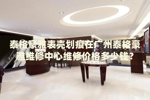 泰格豪雅表殼劃痕在廣州泰格豪雅維修中心維修價格多少錢？