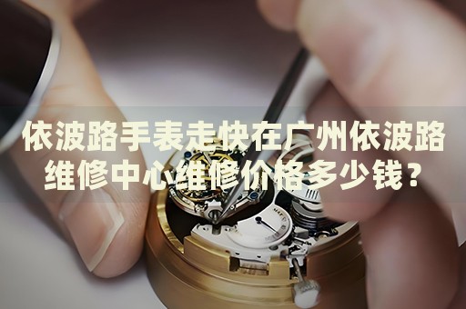依波路手表走快在廣州依波路維修中心維修價格多少錢？