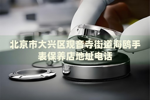 北京市大興區(qū)觀音寺街道海鷗手表保養(yǎng)店地址電話