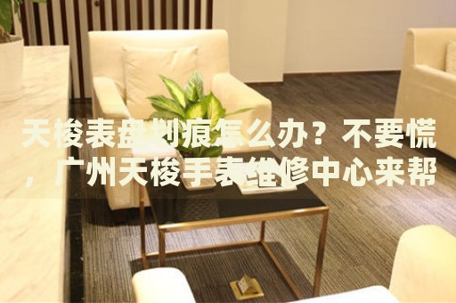 天梭表盤劃痕怎么辦？不要慌，廣州天梭手表維修中心來幫忙