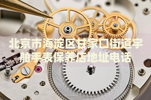 北京市海淀區(qū)甘家口街道宇舶手表保養(yǎng)店地址電話