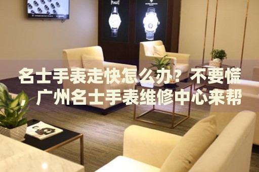 名士手表走快怎么辦？不要慌，廣州名士手表維修中心來幫忙