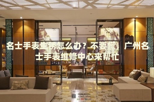 名士手表生銹怎么辦？不要慌，廣州名士手表維修中心來幫忙