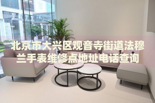 北京市大興區(qū)觀音寺街道法穆蘭手表維修點地址電話查詢