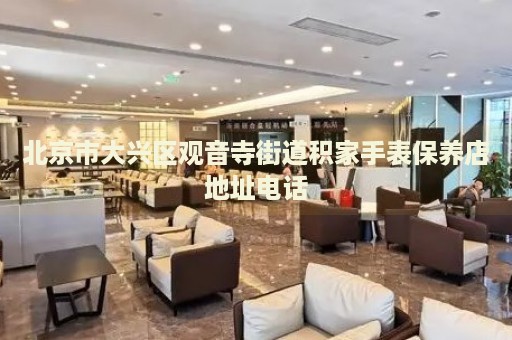 北京市大興區(qū)觀音寺街道積家手表保養(yǎng)店地址電話