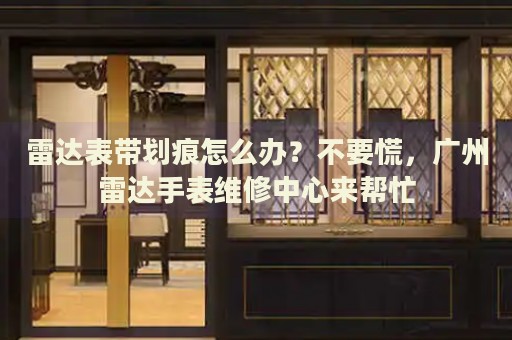 雷達表帶劃痕怎么辦？不要慌，廣州雷達手表維修中心來幫忙