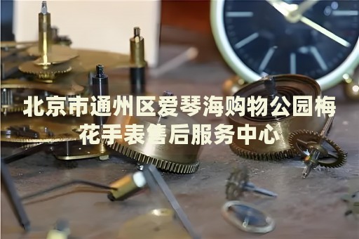 北京市通州區(qū)愛琴海購物公園梅花手表售后服務(wù)中心