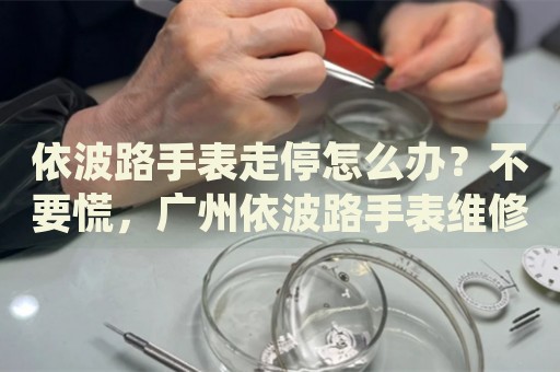 依波路手表走停怎么辦？不要慌，廣州依波路手表維修中心來(lái)幫忙