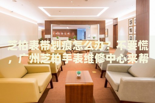 芝柏表帶劃痕怎么辦？不要慌，廣州芝柏手表維修中心來幫忙