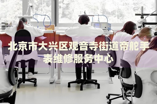 北京市大興區(qū)觀音寺街道帝舵手表維修服務(wù)中心