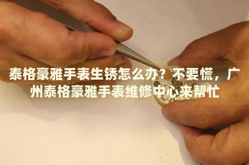 泰格豪雅手表生銹怎么辦？不要慌，廣州泰格豪雅手表維修中心來幫忙