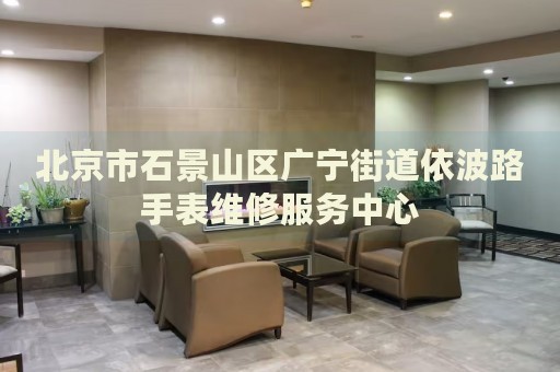 北京市石景山區(qū)廣寧街道依波路手表維修服務(wù)中心