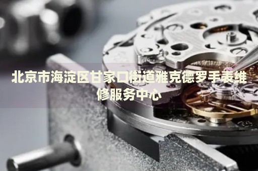 北京市海淀區(qū)甘家口街道雅克德羅手表維修服務(wù)中心