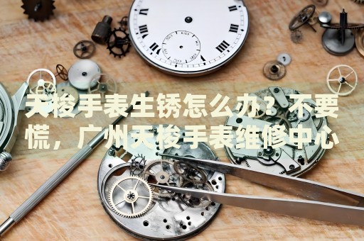 天梭手表生銹怎么辦？不要慌，廣州天梭手表維修中心來幫忙