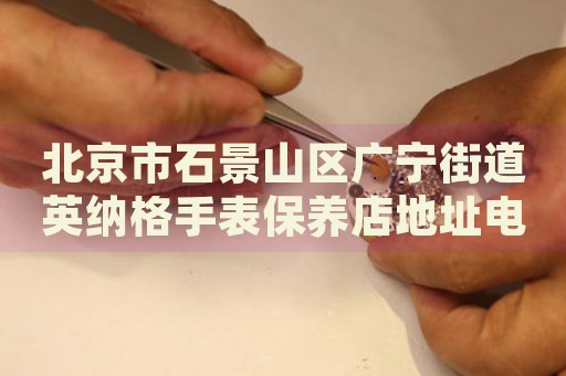 北京市石景山區(qū)廣寧街道英納格手表保養(yǎng)店地址電話(huà)