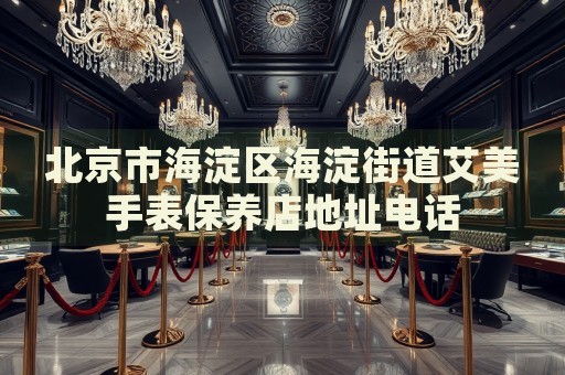 北京市海淀區(qū)海淀街道艾美手表保養(yǎng)店地址電話