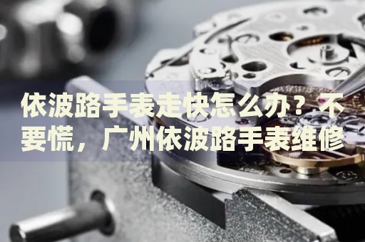 依波路手表走快怎么辦？不要慌，廣州依波路手表維修中心來幫忙